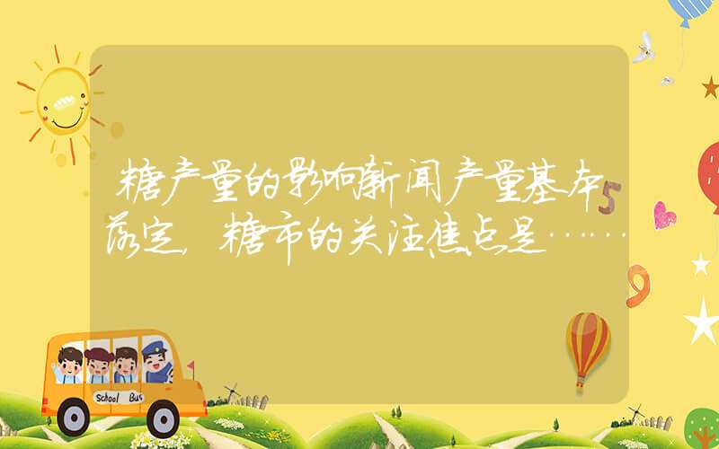 糖产量的影响新闻产量基本落定，糖市的关注焦点是……