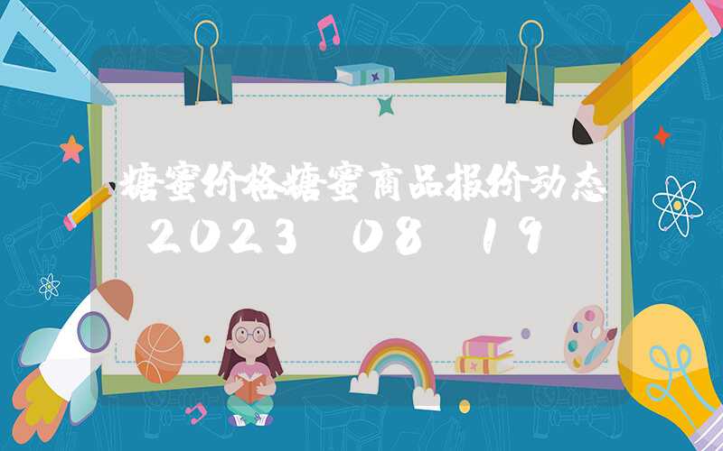 糖蜜价格糖蜜商品报价动态（2023-08-19）