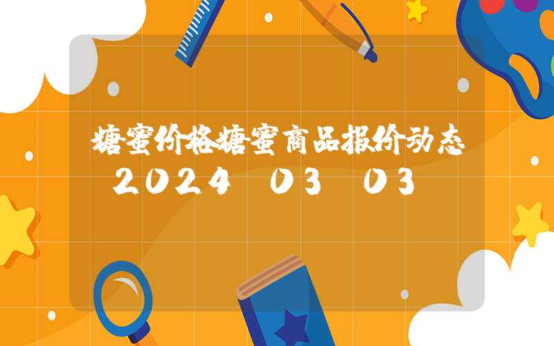 糖蜜价格糖蜜商品报价动态（2024-03-03）