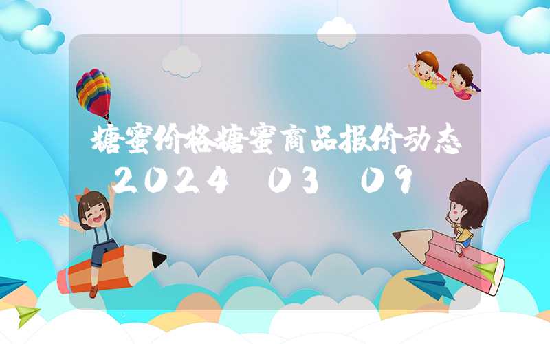 糖蜜价格糖蜜商品报价动态（2024-03-09）