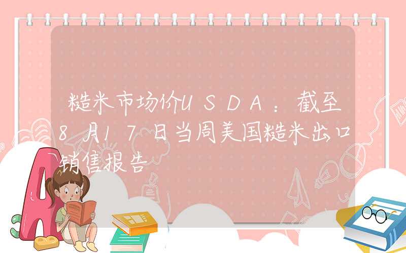 糙米市场价USDA：截至8月17日当周美国糙米出口销售报告