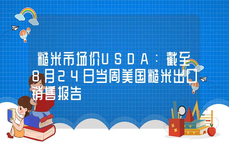 糙米市场价USDA：截至8月24日当周美国糙米出口销售报告