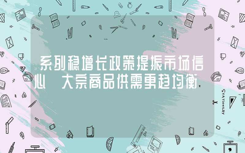 系列稳增长政策提振市场信心 大宗商品供需更趋均衡