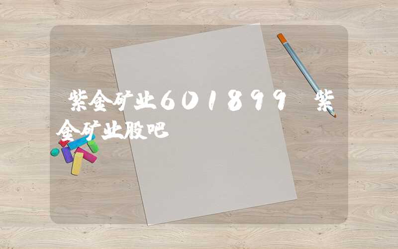 紫金矿业601899（紫金矿业股吧）