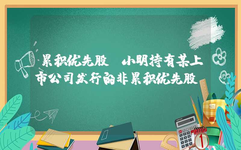 累积优先股（小明持有某上市公司发行的非累积优先股）