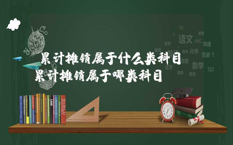 累计摊销属于什么类科目（累计摊销属于哪类科目）