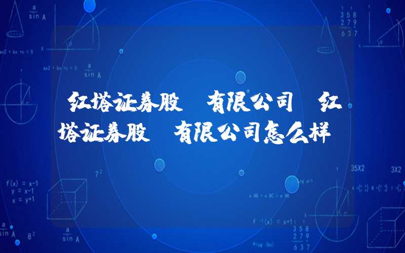 红塔证券股份有限公司（红塔证券股份有限公司怎么样）