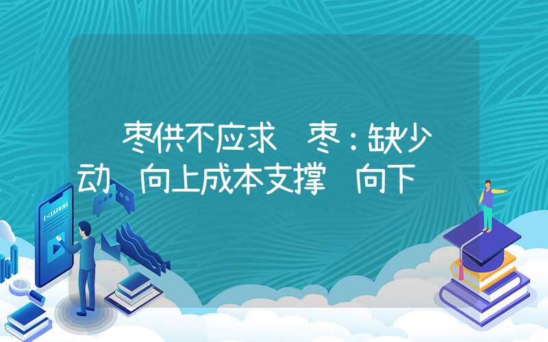 红枣供不应求红枣：缺少驱动难向上成本支撑难向下