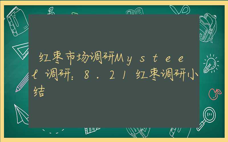 红枣市场调研Mysteel调研：8.21红枣调研小结