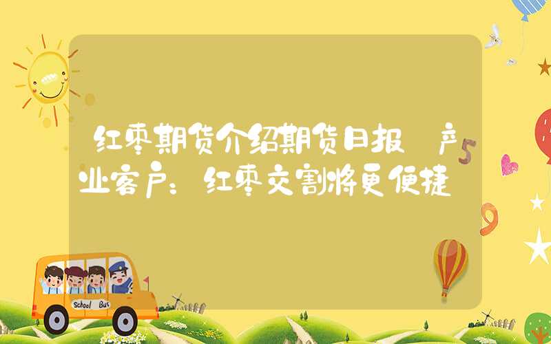 红枣期货介绍期货日报｜产业客户：红枣交割将更便捷