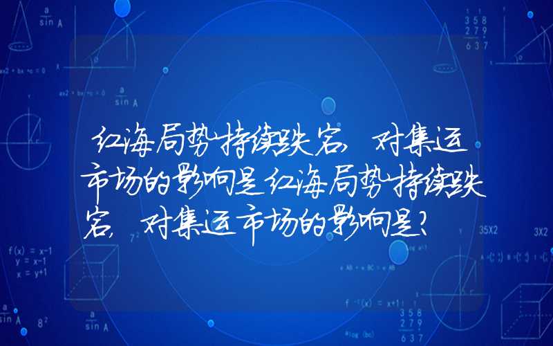 红海局势持续跌宕,对集运市场的影响是红海局势持续跌宕，对集运市场的影响是？