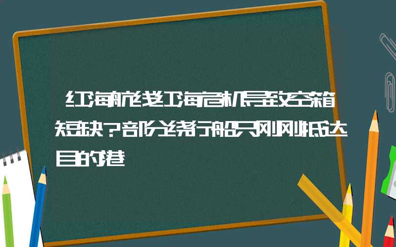 红海航线红海危机导致空箱短缺？部分绕行船只刚刚抵达目的港