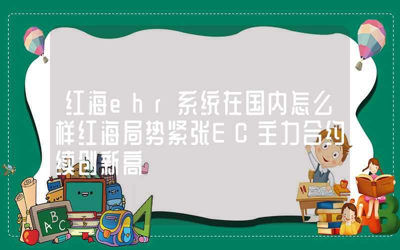 红海ehr系统在国内怎么样红海局势紧张EC主力合约续创新高