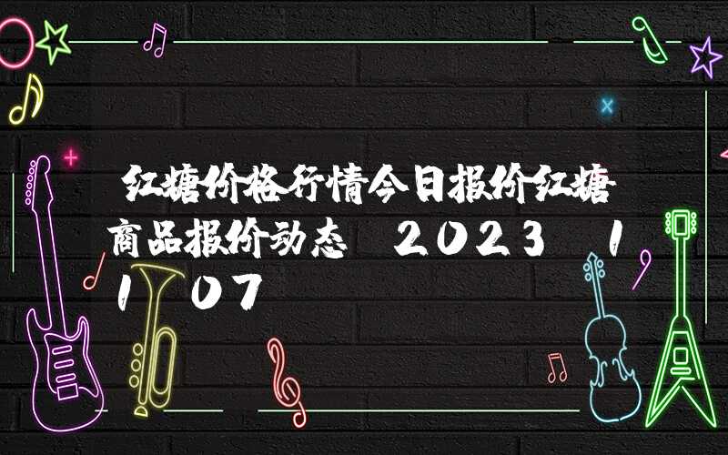 红糖价格行情今日报价红糖商品报价动态（2023-11-07）