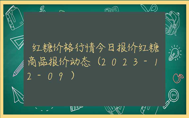 红糖价格行情今日报价红糖商品报价动态（2023-12-09）