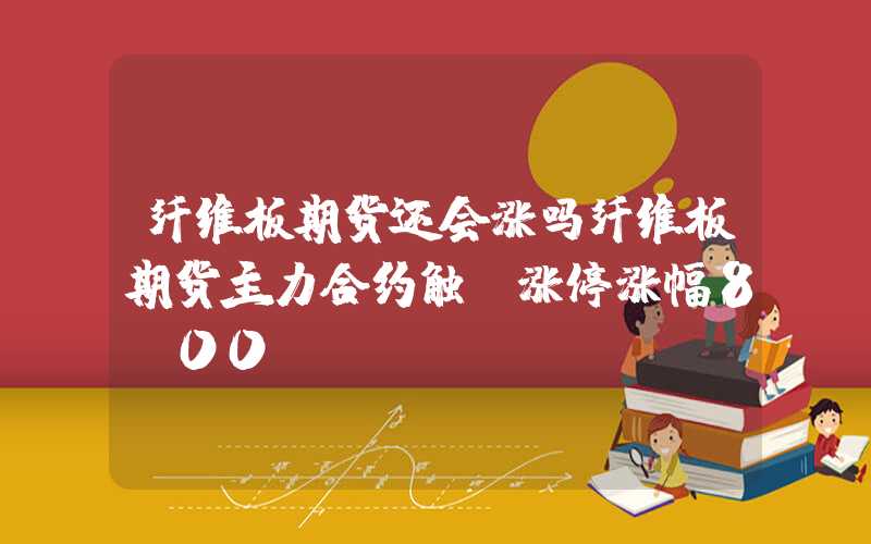 纤维板期货还会涨吗纤维板期货主力合约触及涨停涨幅8.00%