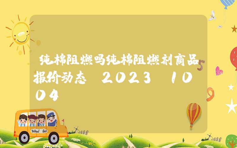 纯棉阻燃吗纯棉阻燃剂商品报价动态（2023-10-04）