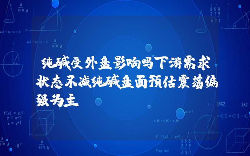 纯碱受外盘影响吗下游需求状态不减纯碱盘面预估震荡偏强为主