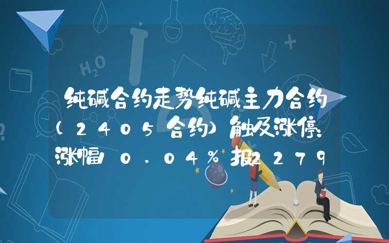 纯碱合约走势纯碱主力合约（2405合约）触及涨停：涨幅10.04%报2279元吨