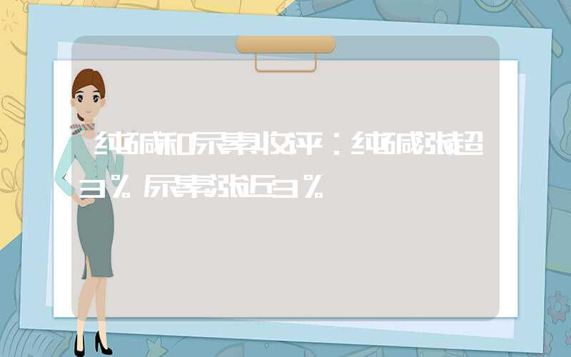 纯碱和尿素收评：纯碱涨超3%尿素涨近3%