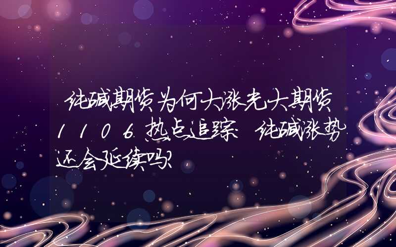 纯碱期货为何大涨光大期货1106热点追踪：纯碱涨势还会延续吗？