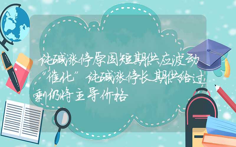 纯碱涨停原因短期供应波动“催化”纯碱涨停长期供给过剩仍将主导价格