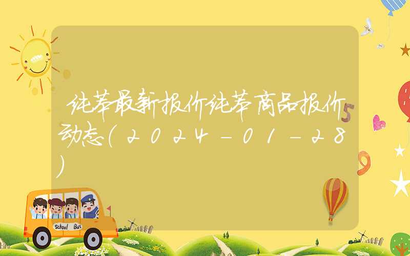 纯苯最新报价纯苯商品报价动态（2024-01-28）