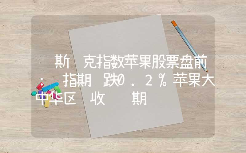 纳斯达克指数苹果股票盘前：纳指期货跌0.2%苹果大中华区营收逊预期