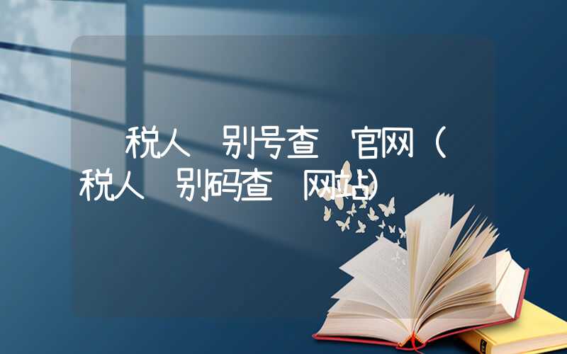 纳税人识别号查询官网（纳税人识别码查询网站）