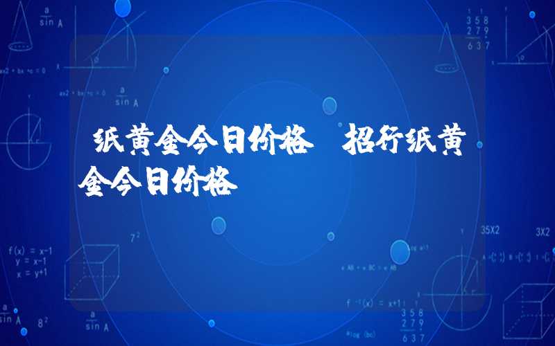 纸黄金今日价格（招行纸黄金今日价格）