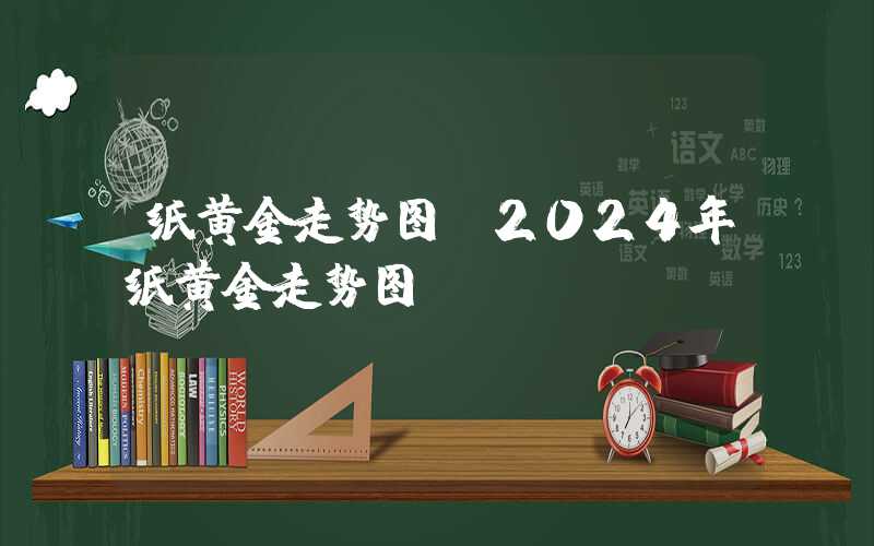 纸黄金走势图（2024年纸黄金走势图）