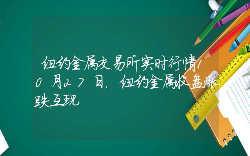 纽约金属交易所实时行情10月27日，纽约金属收盘涨跌互现