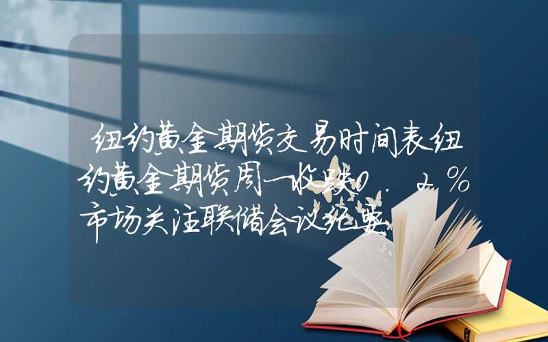 纽约黄金期货交易时间表纽约黄金期货周一收跌0.2%市场关注联储会议纪要