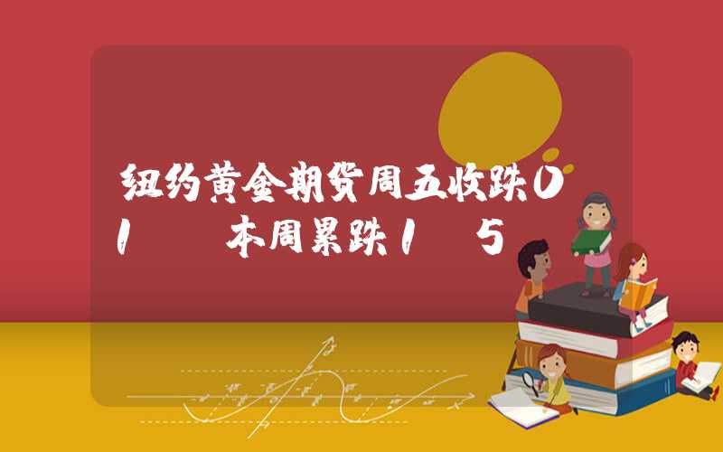 纽约黄金期货周五收跌0.1% 本周累跌1.5%