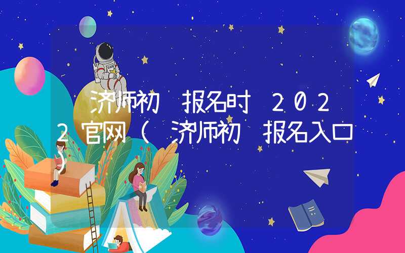 经济师初级报名时间2022官网（经济师初级报名入口）