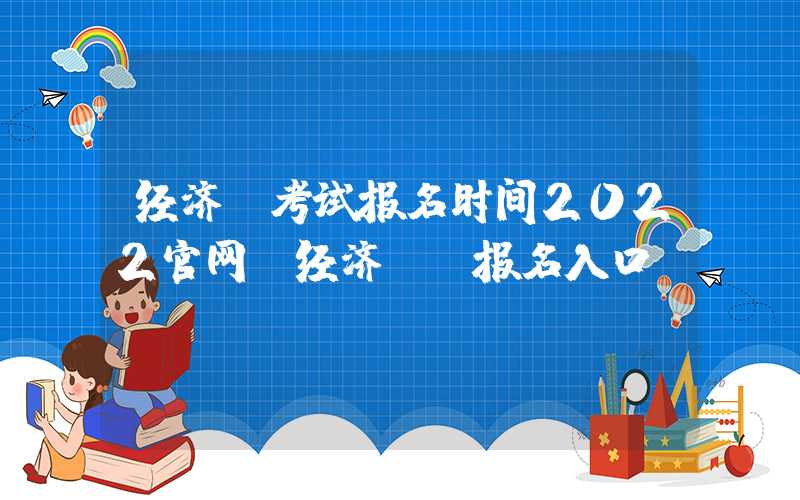 经济师考试报名时间2022官网（经济师 报名入口）