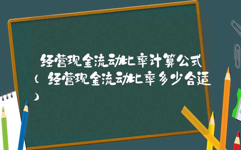 经营现金流动比率计算公式（经营现金流动比率多少合适）