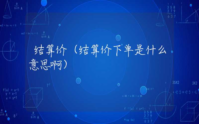 结算价（结算价下单是什么意思啊）