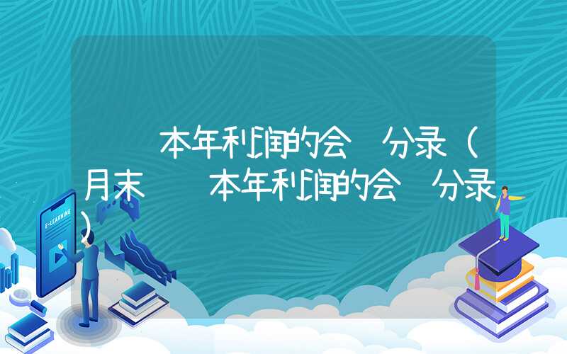 结转本年利润的会计分录（月末结转本年利润的会计分录）