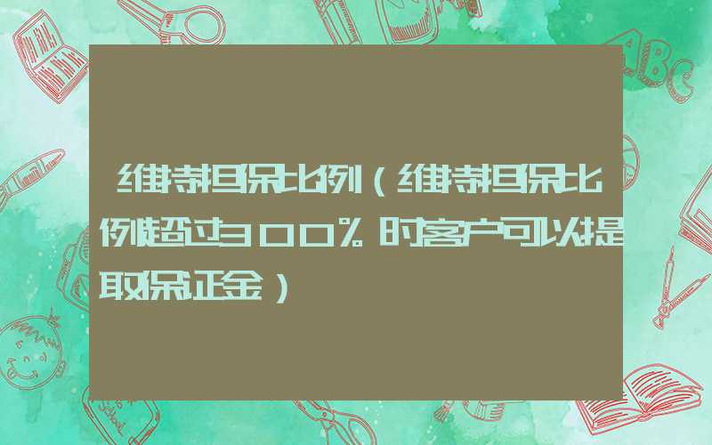 维持担保比例（维持担保比例超过300%时客户可以提取保证金）