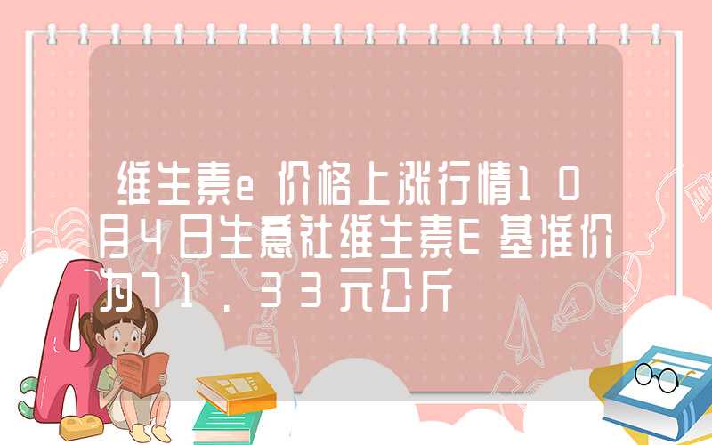 维生素e价格上涨行情10月4日生意社维生素E基准价为71.33元公斤