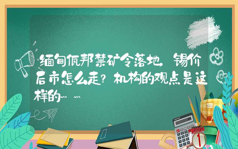 缅甸佤邦禁矿令落地，锡价后市怎么走？机构的观点是这样的……