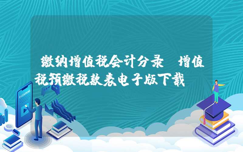 缴纳增值税会计分录（增值税预缴税款表电子版下载）