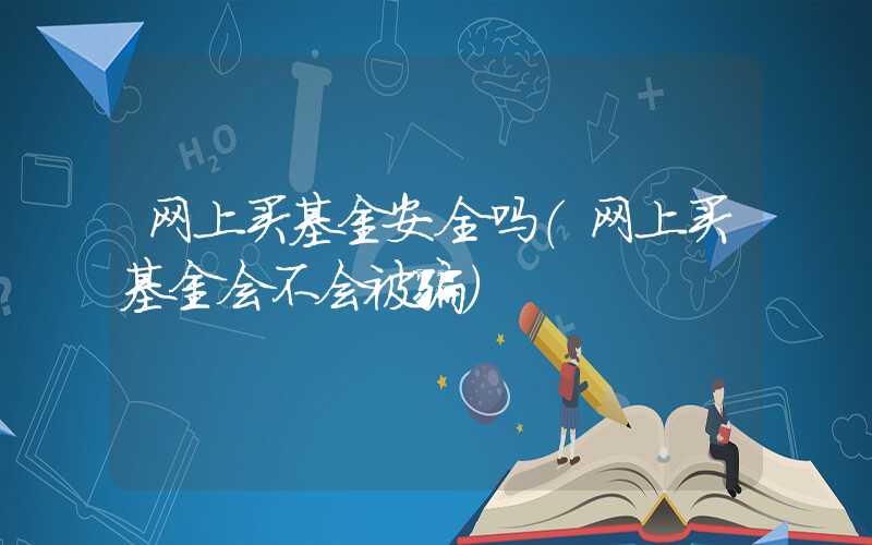 网上买基金安全吗（网上买基金会不会被骗）