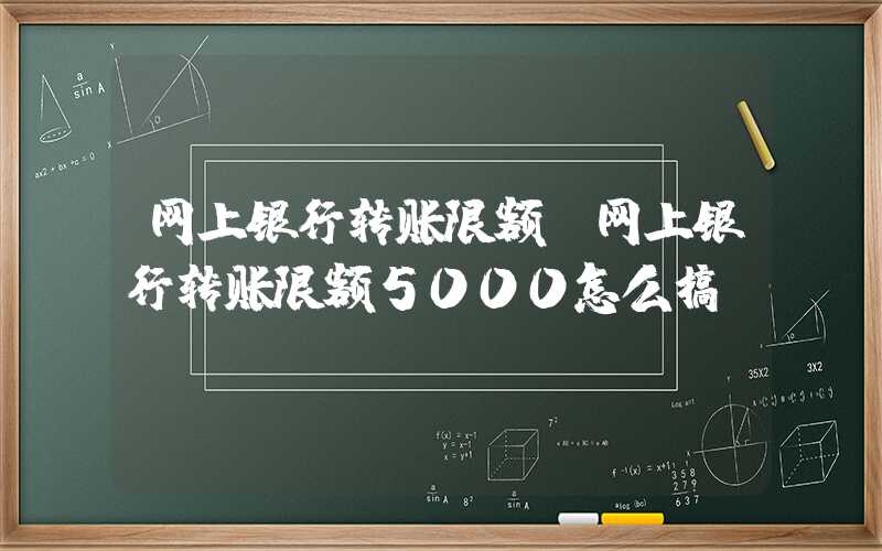 网上银行转账限额（网上银行转账限额5000怎么搞）