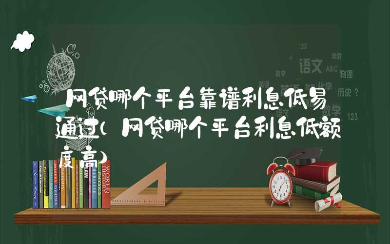 网贷哪个平台靠谱利息低易通过（网贷哪个平台利息低额度高）