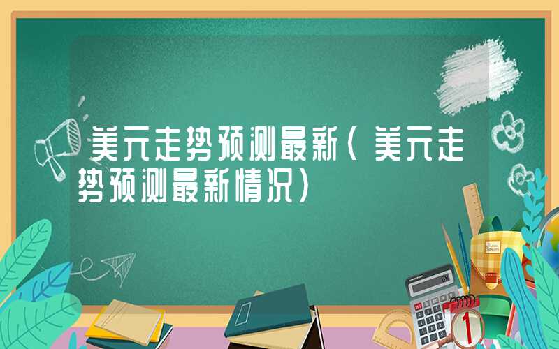 美元走势预测最新（美元走势预测最新情况）