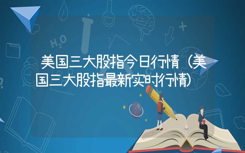 美国三大股指今日行情（美国三大股指最新实时行情）