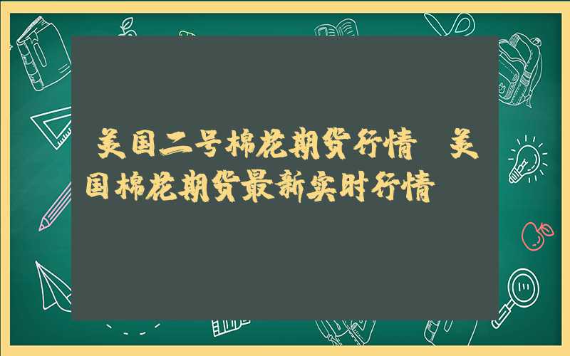 美国二号棉花期货行情（美国棉花期货最新实时行情）