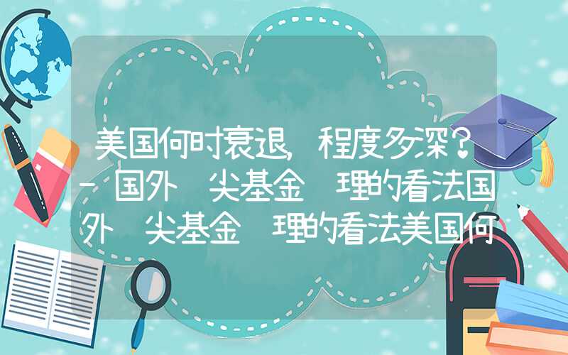 美国何时衰退，程度多深？-国外顶尖基金经理的看法国外顶尖基金经理的看法美国何时衰退，程度多深？-国外顶尖基金经理的看法